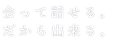 会って話せる。だからできる。