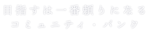 目指すは一番頼りになるコミュニティ・バンク